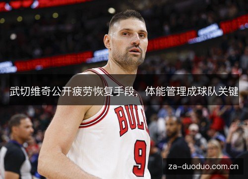 武切维奇公开疲劳恢复手段，体能管理成球队关键