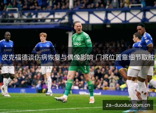皮克福德谈伤病恢复与偶像影响 门将位置靠细节取胜 皮克福德谈伤病恢复与偶像影响 门将位置靠细节取胜