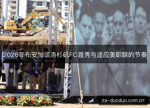 2026年布安加谈洛杉矶FC首秀与适应美职联的节奏 2026年布安加谈洛杉矶FC首秀与适应美职联的节奏